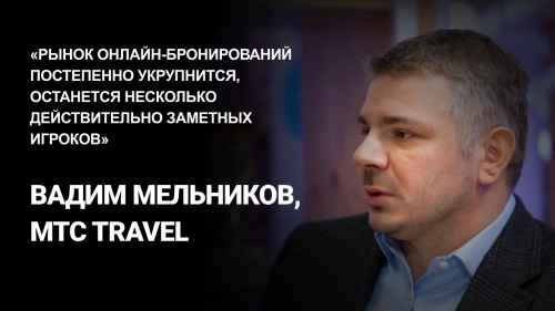 Новости туризма - Вадим Мельников, MTC Travel: «Рынок онлайн-бронирования постепенно укрупнится, останется несколько действительно заметных игроков»